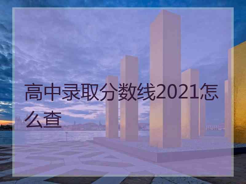 高中录取分数线2021怎么查