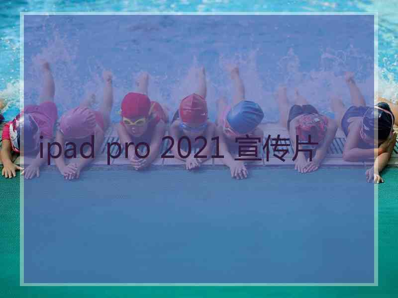 ipad pro 2021 宣传片