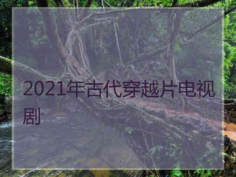 2021年古代穿越片电视剧