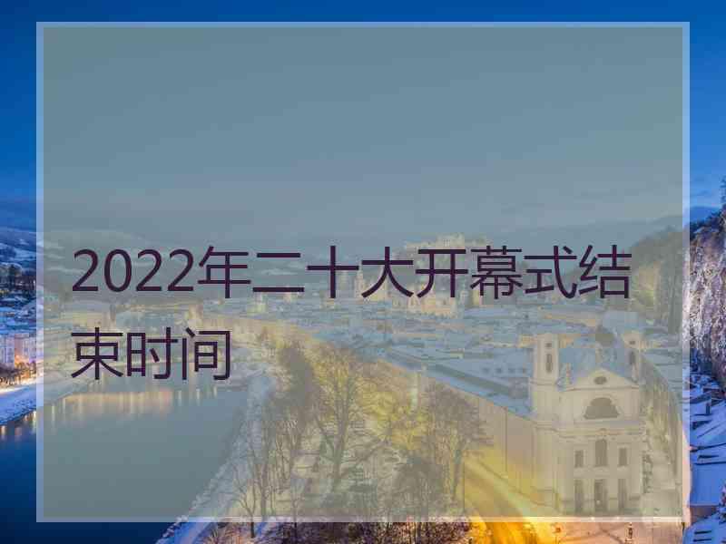 2022年二十大开幕式结束时间