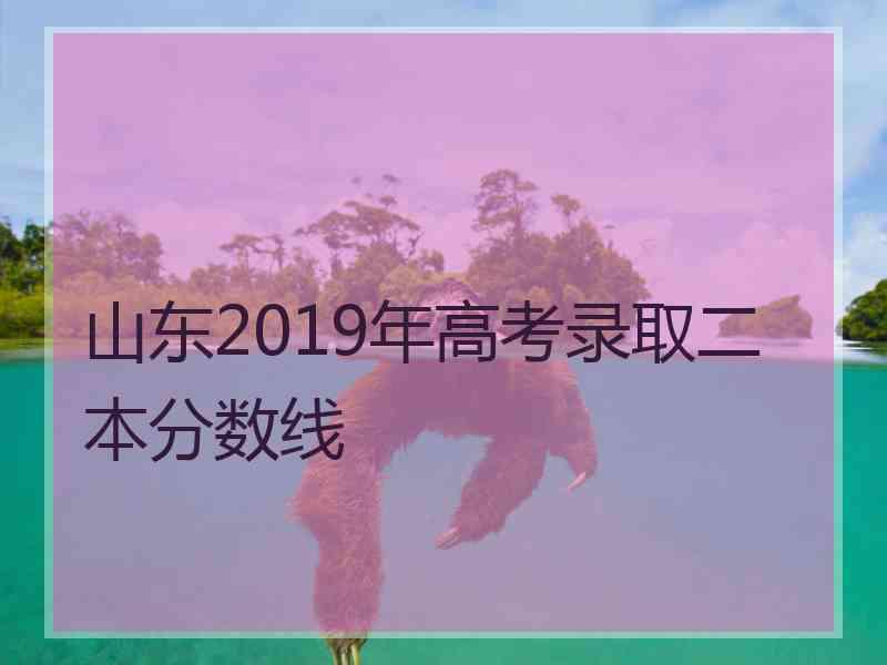 山东2019年高考录取二本分数线