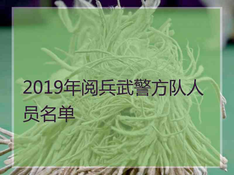 2019年阅兵武警方队人员名单