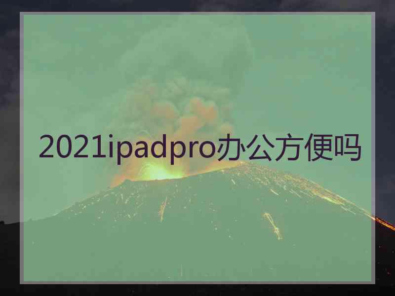 2021ipadpro办公方便吗