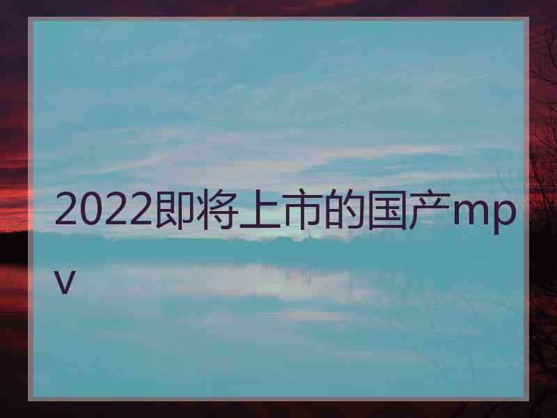 2022即将上市的国产mpv