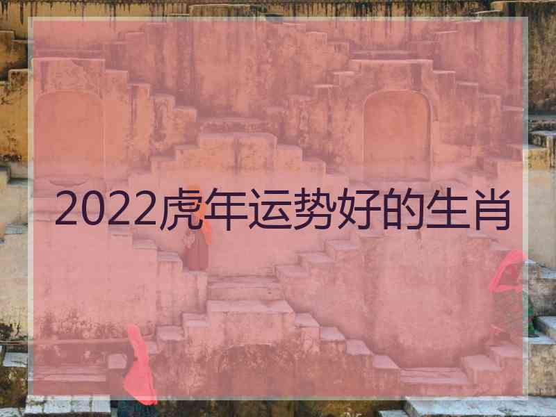 2022虎年运势好的生肖