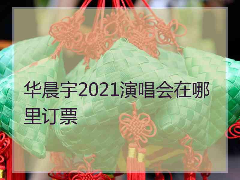 华晨宇2021演唱会在哪里订票