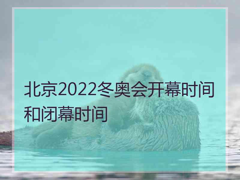 北京2022冬奥会开幕时间和闭幕时间