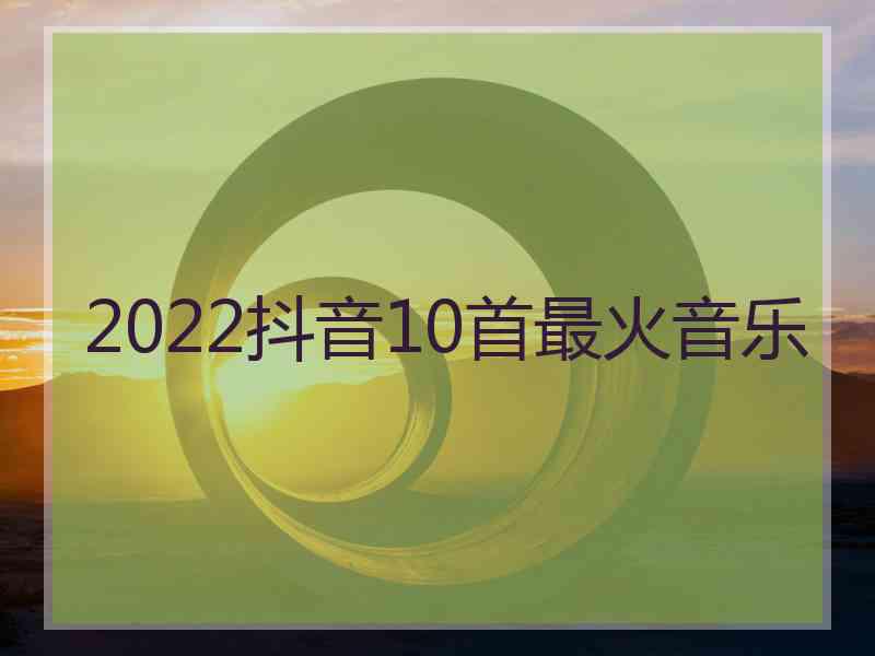 2022抖音10首最火音乐