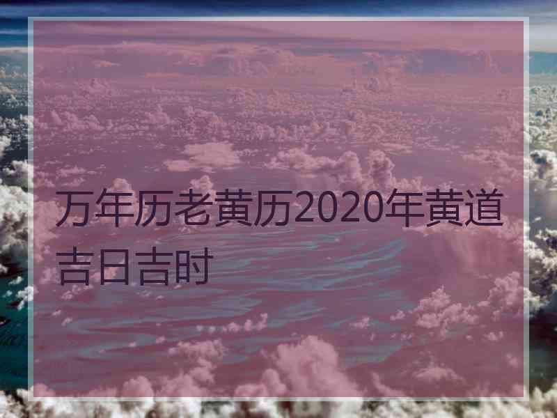 万年历老黄历2020年黄道吉日吉时