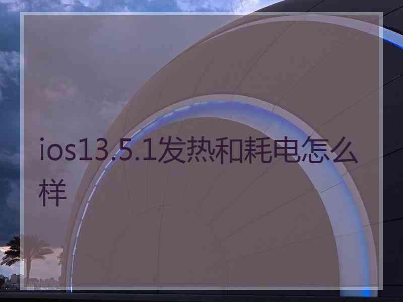 ios13.5.1发热和耗电怎么样