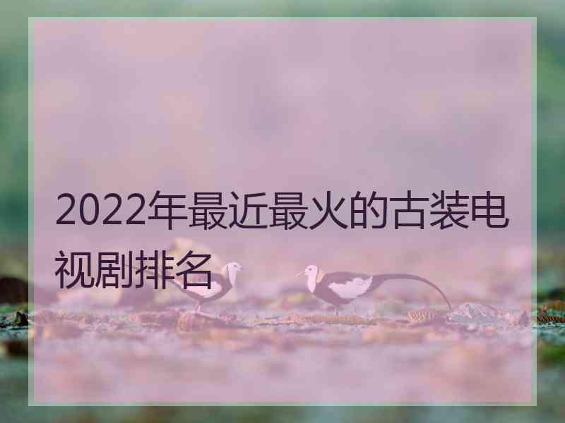 2022年最近最火的古装电视剧排名