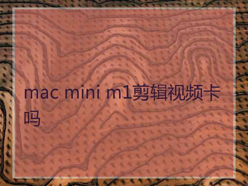 mac mini m1剪辑视频卡吗