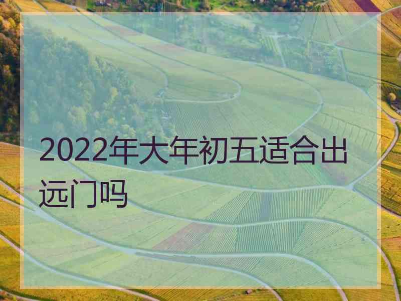 2022年大年初五适合出远门吗