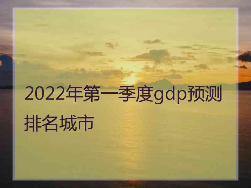 2022年第一季度gdp预测排名城市