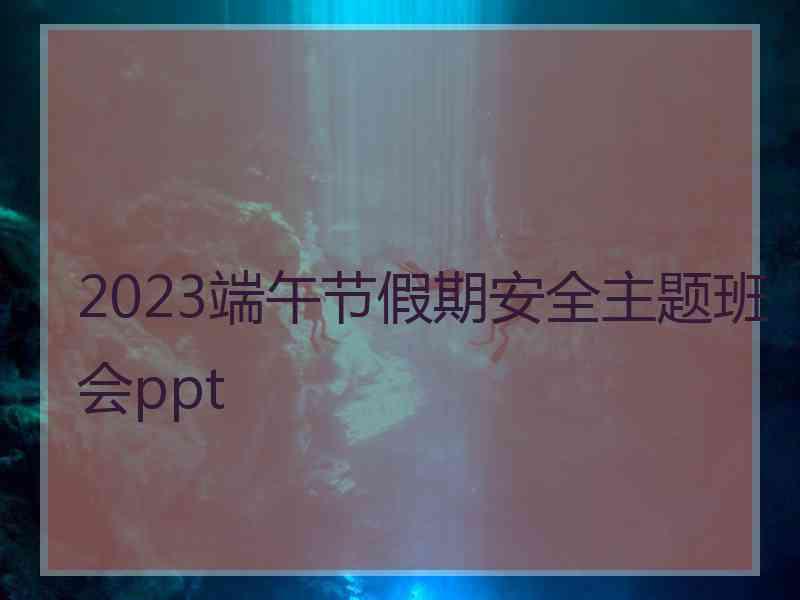 2023端午节假期安全主题班会ppt