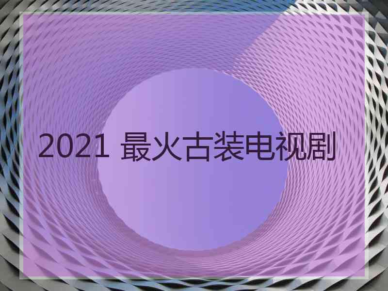 2021 最火古装电视剧