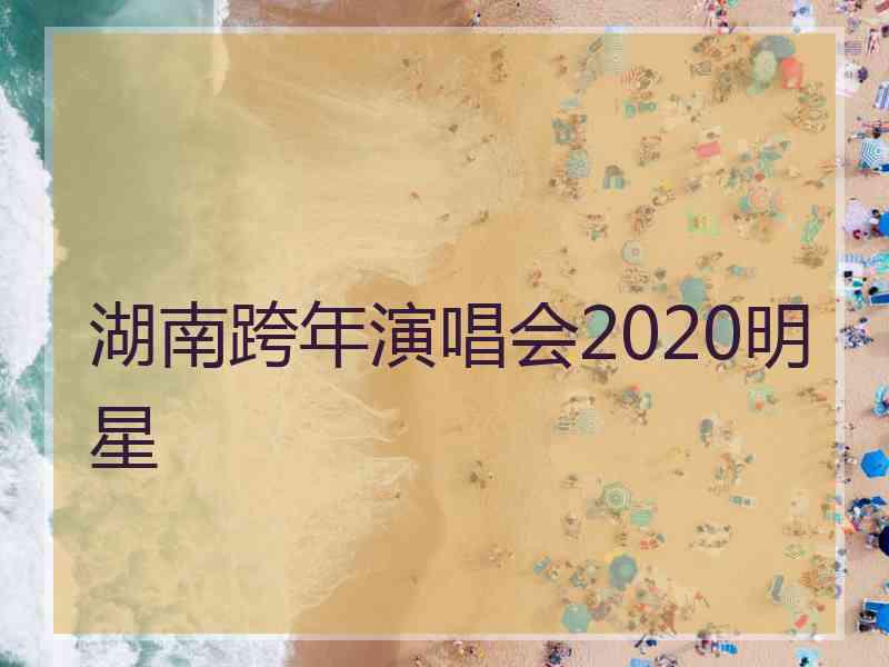 湖南跨年演唱会2020明星