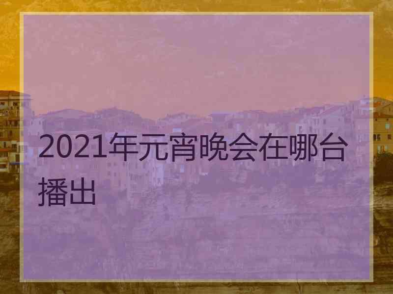 2021年元宵晚会在哪台播出