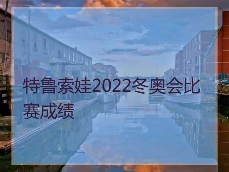 特鲁索娃2022冬奥会比赛成绩