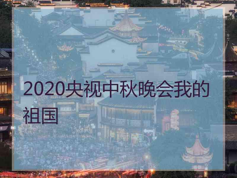 2020央视中秋晚会我的祖国