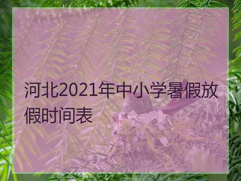 河北2021年中小学暑假放假时间表