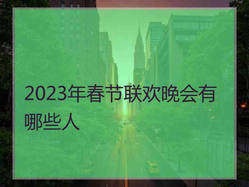 2023年春节联欢晚会有哪些人