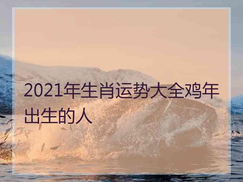 2021年生肖运势大全鸡年出生的人