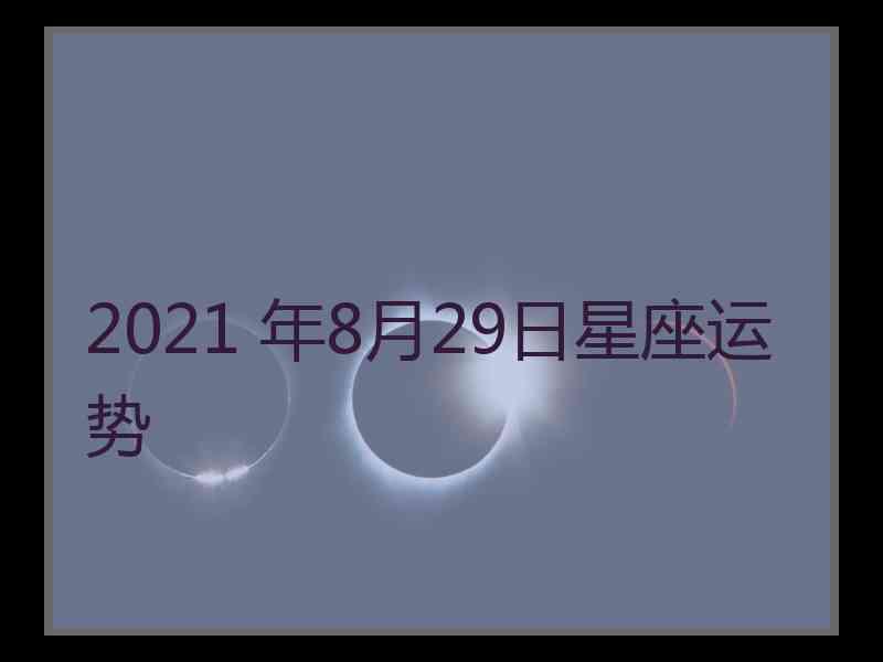 2021 年8月29日星座运势