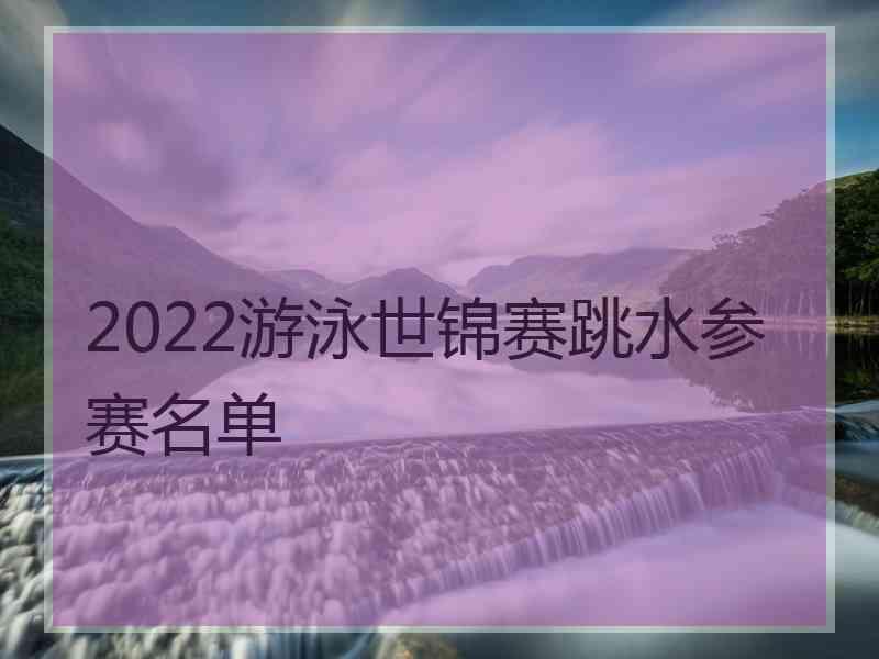 2022游泳世锦赛跳水参赛名单