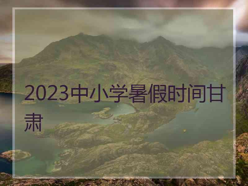 2023中小学暑假时间甘肃