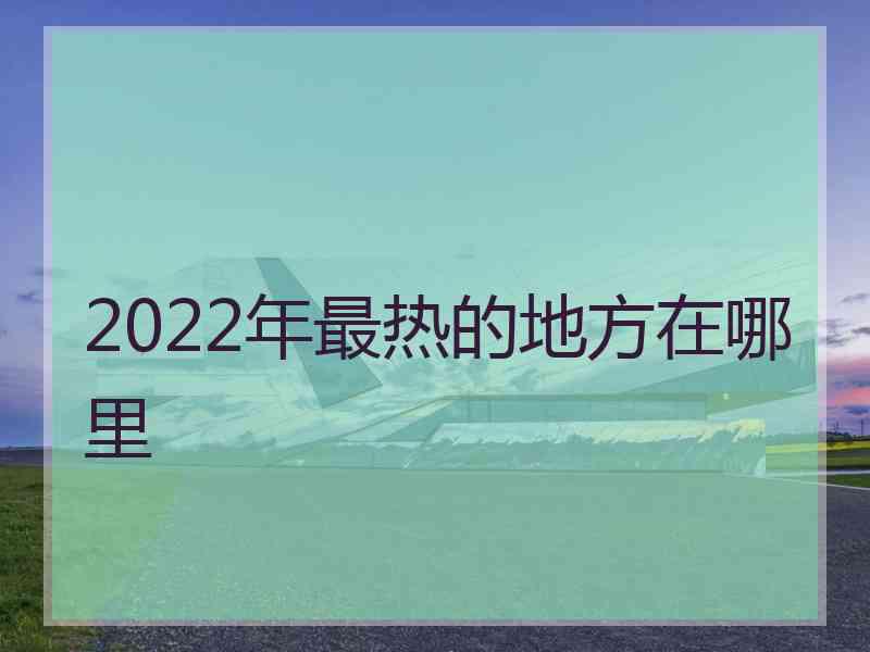 2022年最热的地方在哪里