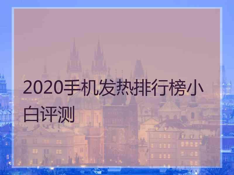 2020手机发热排行榜小白评测