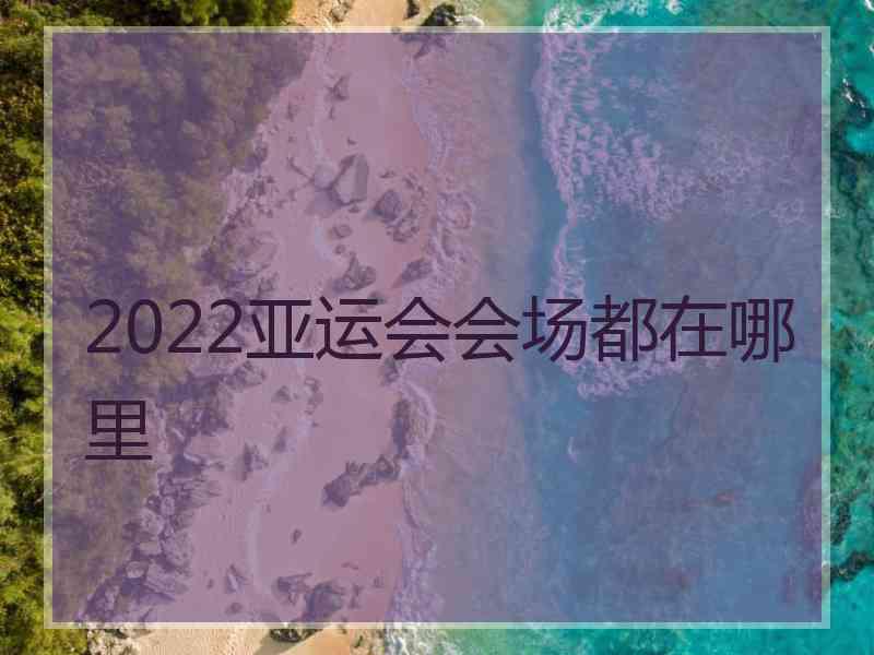 2022亚运会会场都在哪里