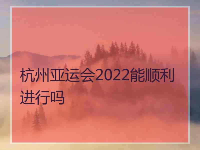 杭州亚运会2022能顺利进行吗