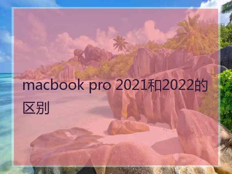 macbook pro 2021和2022的区别