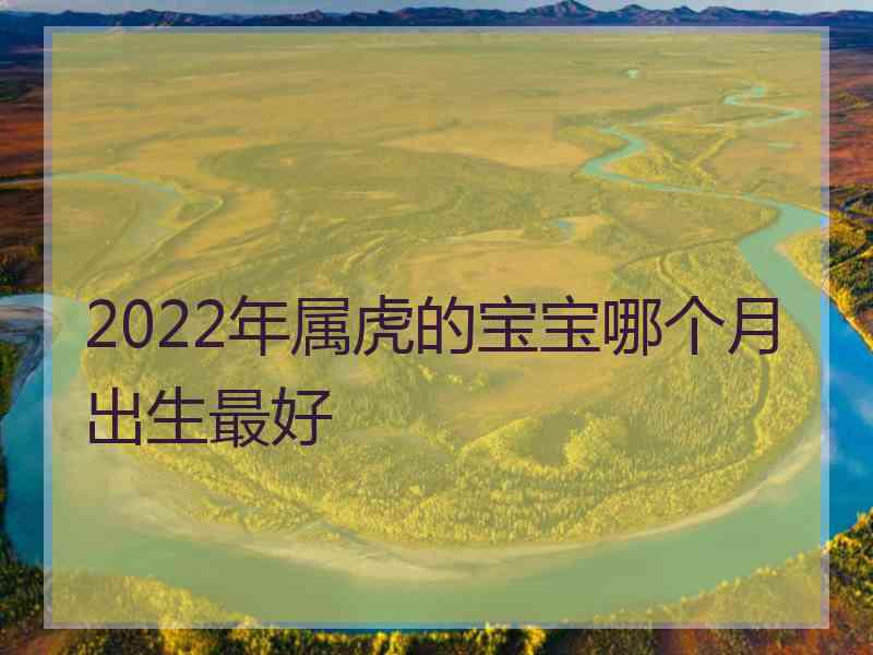 2022年属虎的宝宝哪个月出生最好