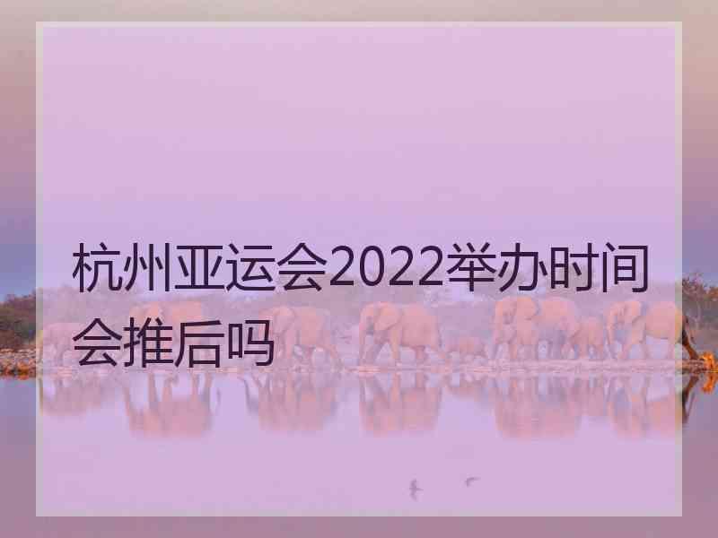 杭州亚运会2022举办时间会推后吗