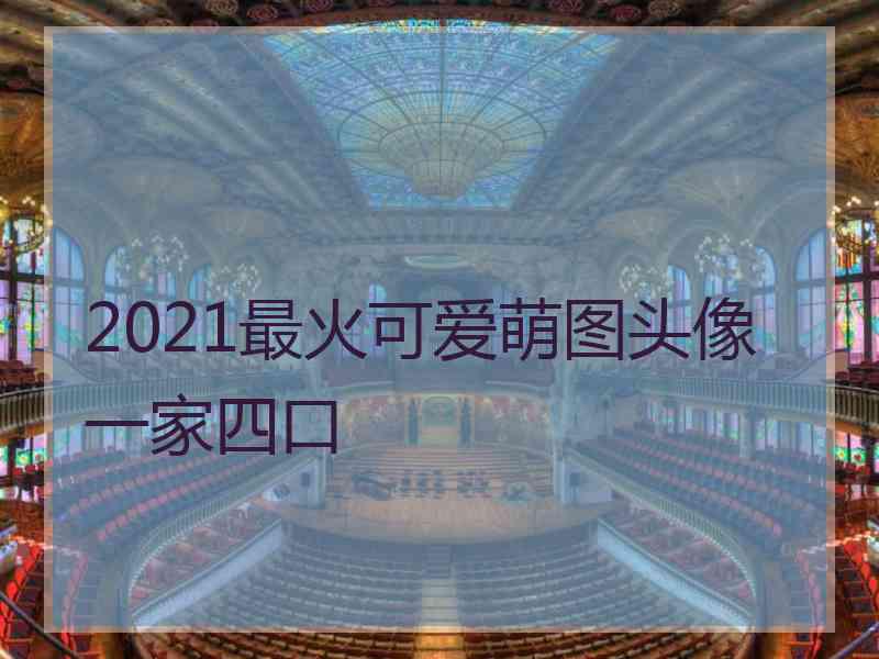 2021最火可爱萌图头像一家四口