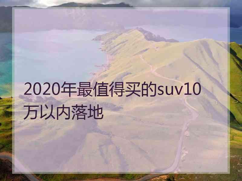 2020年最值得买的suv10万以内落地