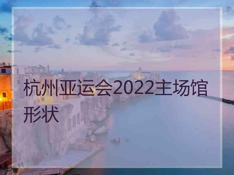 杭州亚运会2022主场馆形状