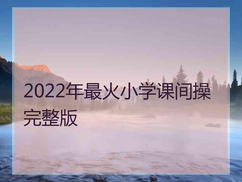 2022年最火小学课间操完整版