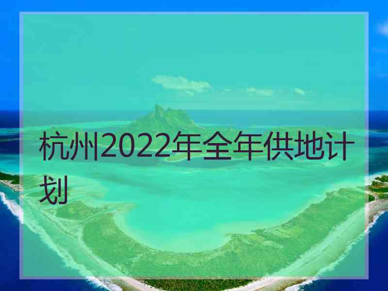 杭州2022年全年供地计划