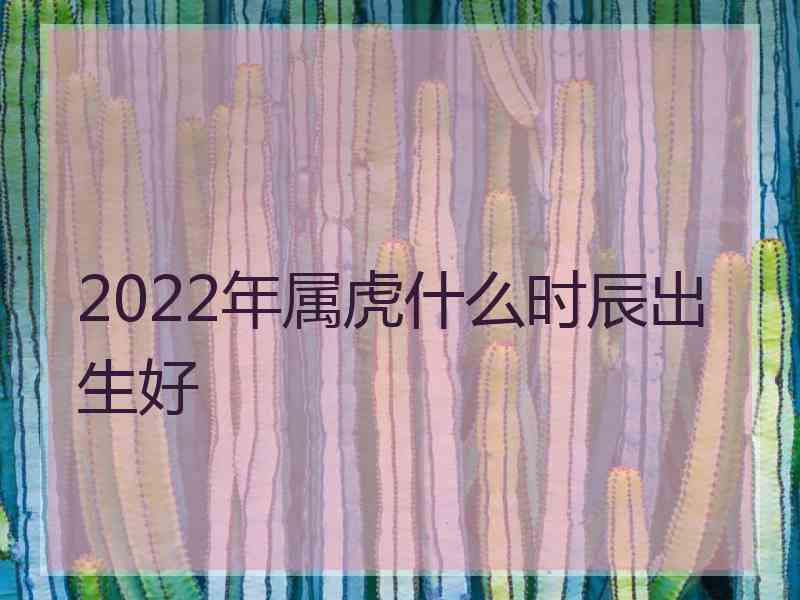 2022年属虎什么时辰出生好