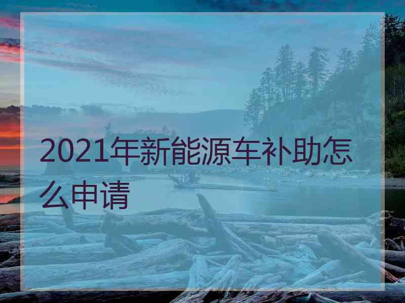 2021年新能源车补助怎么申请