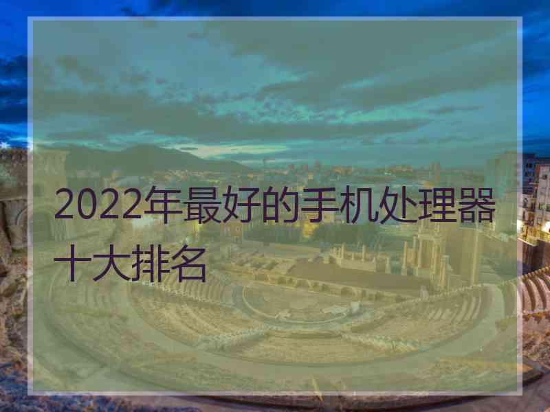 2022年最好的手机处理器十大排名