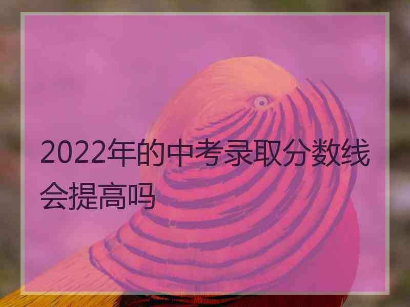 2022年的中考录取分数线会提高吗