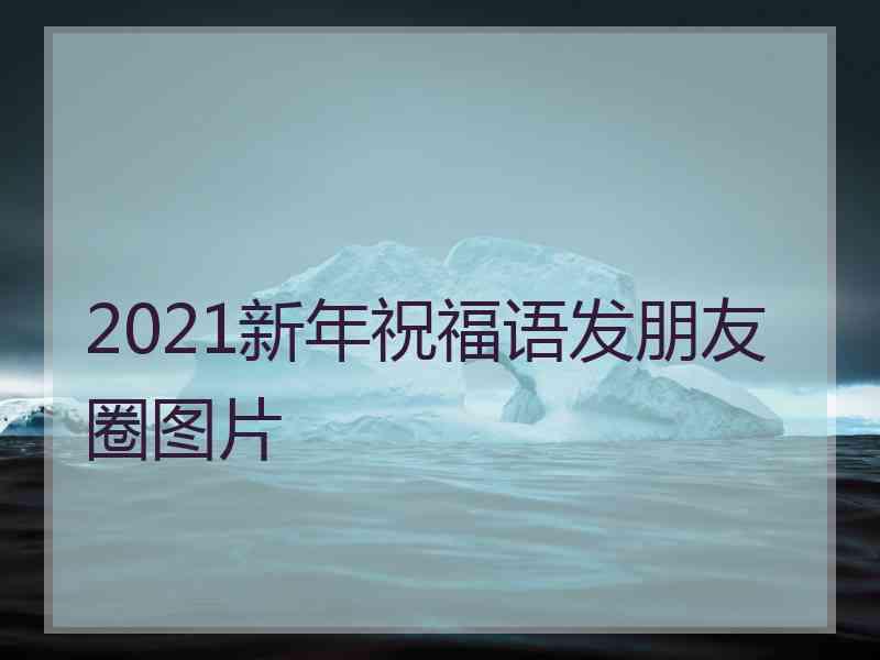 2021新年祝福语发朋友圈图片