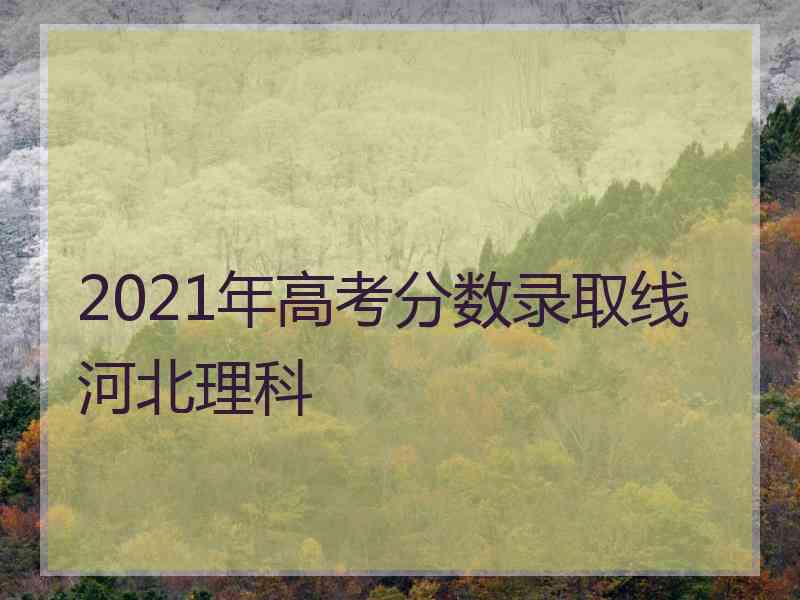 2021年高考分数录取线河北理科