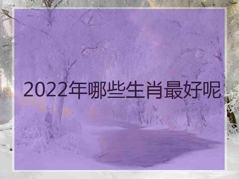 2022年哪些生肖最好呢