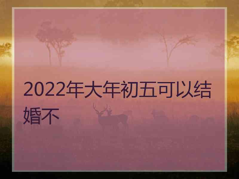 2022年大年初五可以结婚不